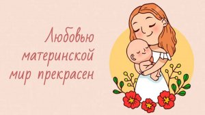 ЛЮБОВЬ МАТЕРИНСКОЙ МИР ПРЕКРАСЕН