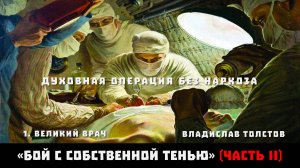 ДУХОВНАЯ ОПЕРАЦИЯ БЕЗ НАРКОЗА 1. Великий Врач. Владислав Толстов «Бой с собственной тенью» Часть II