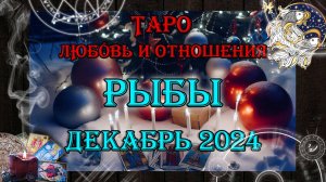 Таро-прогноз РЫБЫ ♓ | Любовь и Отношения 💖 | ДЕКАБРЬ 2024 год