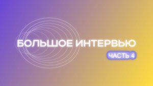 Большое интервью. Часть 4