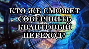 КТО ЖЕ СМОЖЕТ СОВЕРШИТЬ КВАНТОВЫЙ ПЕРЕХОД? А что будет с остальными? Да и вообще, чего ждать?