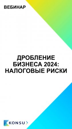 ВЕБИНАР – ДРОБЛЕНИЕ БИЗНЕСА, НАЛОГОВЫЕ РИСКИ 2024 | KONSU