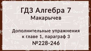 Алгебра 7 класс. Макарычев Дополнительные задания к главе 1 к § 3, 228-246 номера