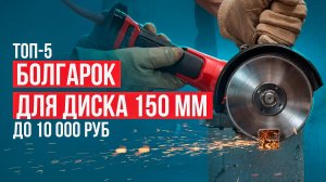 Лучшие болгарки для диска на 150 мм. Рейтинг надежных УШМ до 10000 рублей в 2024 году!