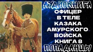 АУДИОКНИГА ПОПАДАНЦЫ: ОФИЦЕР В ТЕЛЕ КАЗАКА АМУРСКОГО ВОЙСКА. КНИГА 8