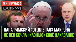 Макрон «выхватил» от Папы Римского || Прокурор хочет «казнить» Ле Пен || Россия «отрубила» уран США