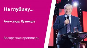 На глубину... Александр Кузнецов, проповедь от 17 ноября 2024