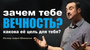 Зачем тебе ВЕЧНОСТЬ? Что ты будешь там делать? Какова для тебя её цель? Пастор Андрей Шаповалов.