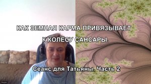 КАК ЗЕМНАЯ КАРМА ПРИВЯЗЫВАЕТ К КОЛЕСУ САНСАРЫ. Сеанс для Татьяны. Часть 2