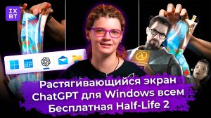 Растягивающийся экран, ChatGPT для Windows всем и бесплатная Half-Life 2. Главные новости #29