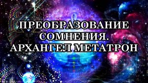 ПРЕОБРАЗОВАНИЕ СОМНЕНИЯ. ЖИЗНЬ В ДОВЕРИИ СЕБЕ И МИРУ. Послание Архангела Метатрона.