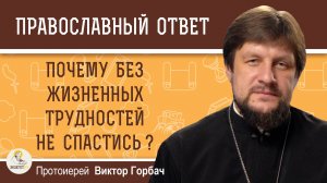 ПОЧЕМУ БЕЗ ЖИЗНЕННЫХ ТРУДНОСТЕЙ НЕ СПАСТИСЬ ? Протоиерей Виктор Горбач