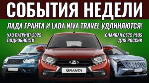 Итоги недели: УАЗ Патриот 2025, Лада Гранта с Нива Тревел удлиняют, новый Changan CS75 Plus для РФ