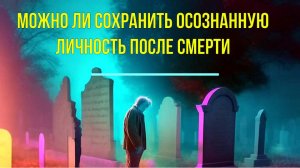 Можно ли сохранить осознанную личность после Смерти