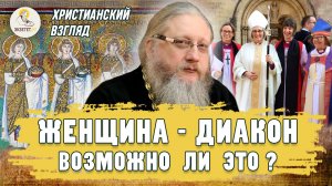 ЖЕНЩИНА-ДИАКОН. ВОЗМОЖНО ЛИ ЭТО ?  Христианский взгляд. Иеромонах Нектарий (Соколов)