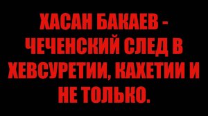 ХАСАН БАКАЕВ - ЧЕЧЕНСКИЙ СЛЕД В ХЕВСУРЕТИИ, КАХЕТИИ И НЕ ТОЛЬКО.
