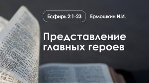 «Представление главных героев» | Есфирь 2:1-23 | Ермошкин И.И.