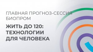 Главная прогноз-сессия БИОПРОМ: "Жить до 120: технологии для человека"