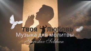 Твоя любовь | Музыка для молитвы | Yaroslav Solihan