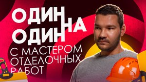 Один на один с С МАСТЕРОМ ОТДЕЛОЧНЫХ РАБОТ