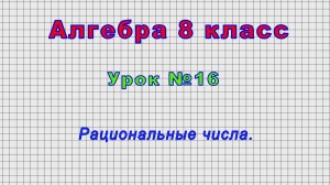 Алгебра 8 класс (Урок№16 - Рациональные числа.)