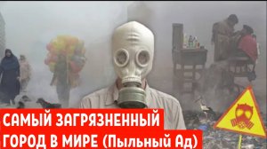 САМЫЙ ЗАГРЯЗНЕННЫЙ ГОРОД В МИРЕ (Пыльный Ад)