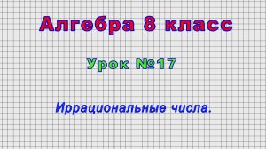 Алгебра 8 класс (Урок№17 - Иррациональные числа.)