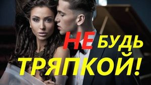 НЕ будь ТРЯПКОЙ с девушкой!  Стоит знать каждому мужчине!