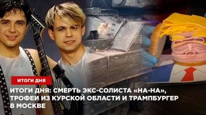 Итоги дня: смерть экс-солиста «На-На», трофеи из Курской области и Трампбургер в Москве