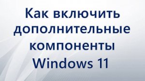 Как включить дополнительные компоненты Windows 11