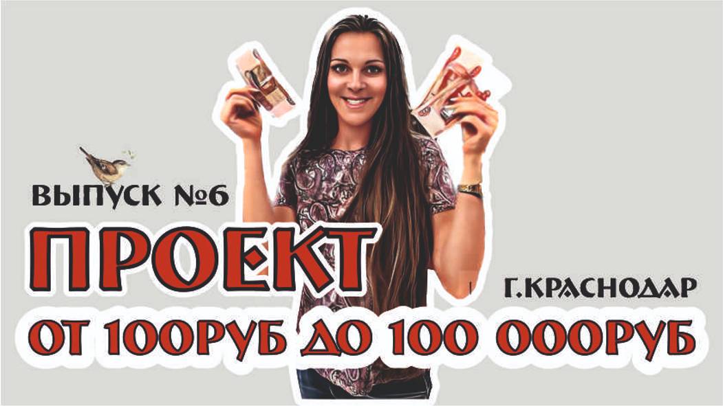 ПРОЕКТ от 100р до 100тр - выпуск №6 - заработок в Краснодаре