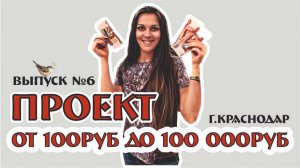 ПРОЕКТ от 100р до 100тр - выпуск №6 - заработок в Краснодаре