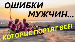 Каким НЕ нужно быть мужчине? - ТОП 7 ошибок с девушками! Как понравиться девушке? Психология