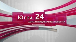 Югра 24. Лента муниципальных новостей от 18.11.2024