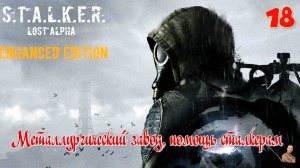 ☣️S.T.A.L.K.E.R."Lost Alpha Enhanced Edition"☣️часть18☣️Металлургический завод, помощь сталкерам