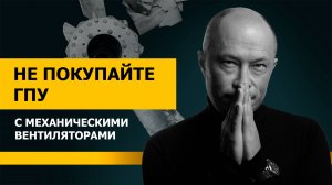 Не покупайте ГПУ с механическим вентилятором