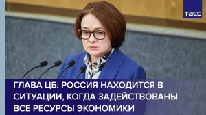 Глава ЦБ: Россия находится в ситуации, когда задействованы все ресурсы экономики