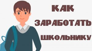 КАК ЗАРАБОТАТЬ ШКОЛЬНИКУ?