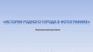 Виртуальная выставка "История родного города в фотографиях"