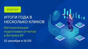 Вебинар 10.12. Итоги года в несколько кликов: автоматизация подготовки отчетов в Битрикс24