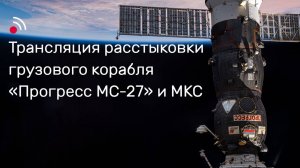 Трансляция расстыковки грузового корабля «Прогресс МС-27» и МКС