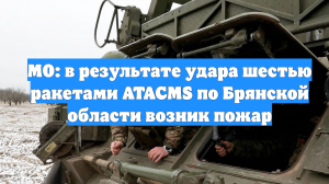 МО: в результате удара шестью ракетами ATACMS по Брянской области возник пожар