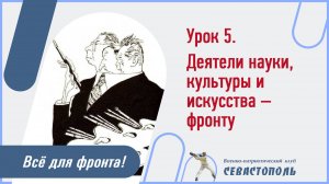 Урок №5. "Деятели науки, культуры и искусства - фронту"