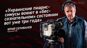 "Украинские пиариссимусы воюют в "бессознательном" состоянии вот уже три года" - Юрий Селиванов