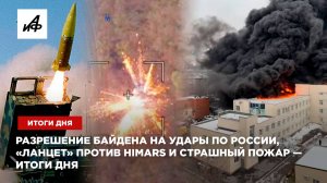 Разрешение Байдена на удары по России, «Ланцет» против HIMARS и страшный пожар — итоги дня