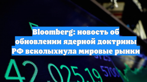 Bloomberg: новость об обновлении ядерной доктрины РФ всколыхнула мировые рынки