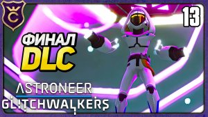 ФИНАЛ DLC! 13 ASTRONEER Glitchwalkers