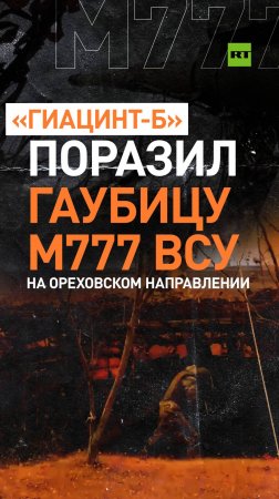 «Гиацинт-Б» поразил замаскированную натовскую гаубицу М777 ВСУ в Запорожской области