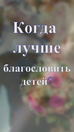 Когда лучше благословить детей? Священник Антоний Русакевич