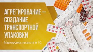 Агрегирование – создание транспортной упаковки. Маркировка лекарств в 1С.